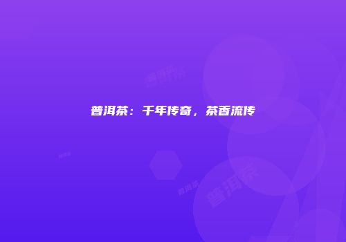 普洱茶：千年传奇，茶香流传