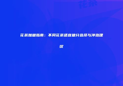 花茶加糖指南：不同花茶适宜糖分选择与冲泡建议
