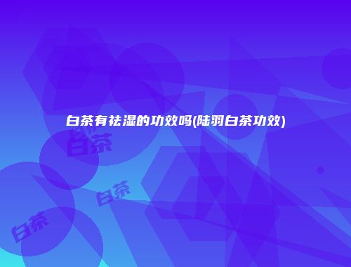 白茶有祛湿的功效吗(陆羽白茶功效)