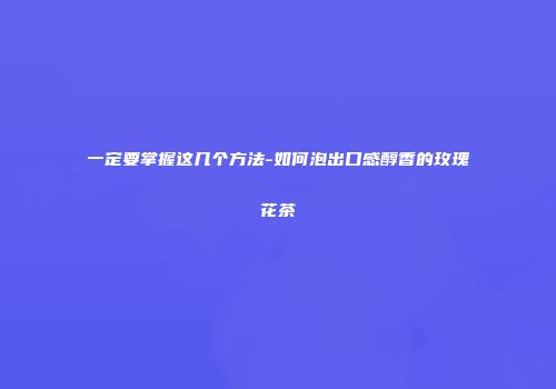 一定要掌握这几个方法-如何泡出口感醇香的玫瑰花茶