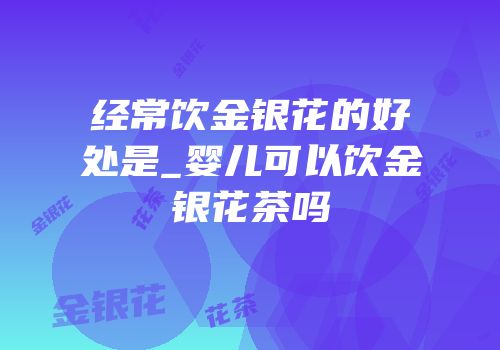经常饮金银花的好处是_婴儿可以饮金银花茶吗