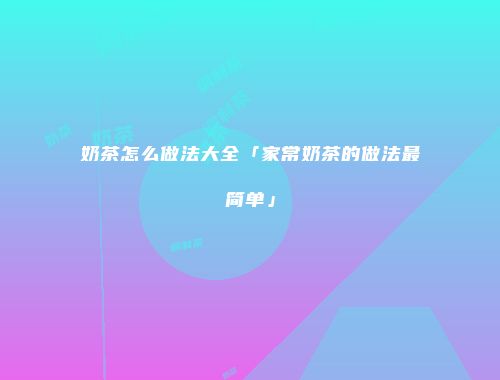 奶茶怎么做法大全「家常奶茶的做法最简单」