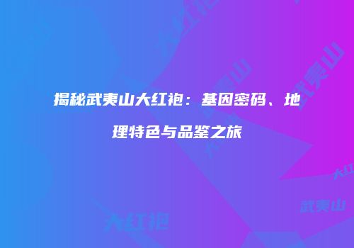 揭秘武夷山大红袍：基因密码、地理特色与品鉴之旅