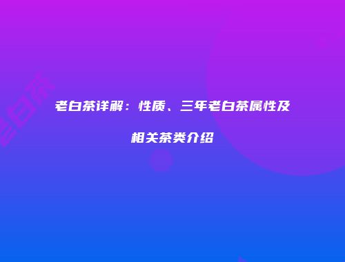 老白茶详解：性质、三年老白茶属性及相关茶类介绍