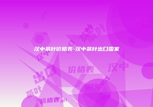 汉中茶叶价格表-汉中茶叶出口国家
