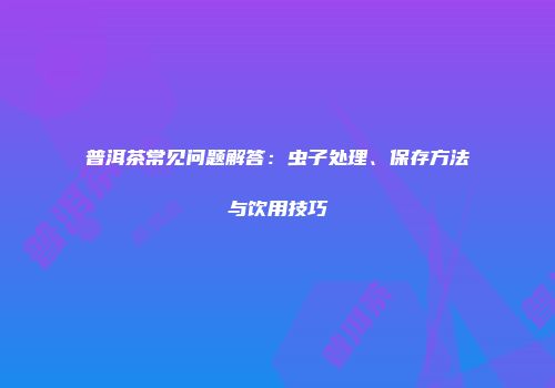 普洱茶常见问题解答：虫子处理、保存方法与饮用技巧
