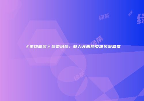 《英雄联盟》绿茶剑绿：魅力无限的英雄风采鉴赏