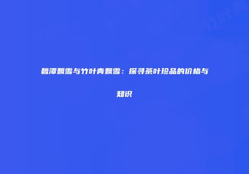 碧潭飘雪与竹叶青飘雪：探寻茶叶珍品的价格与知识