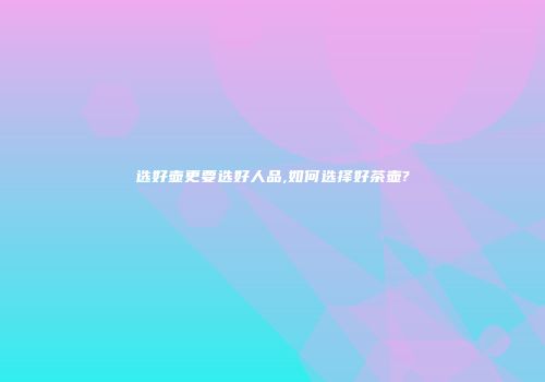 选好壶更要选好人品,如何选择好茶壶?
