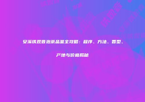 安溪铁观音泡茶品鉴全攻略：程序、方法、香型、产地与价格揭秘
