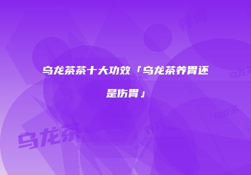 乌龙茶茶十大功效「乌龙茶养胃还是伤胃」