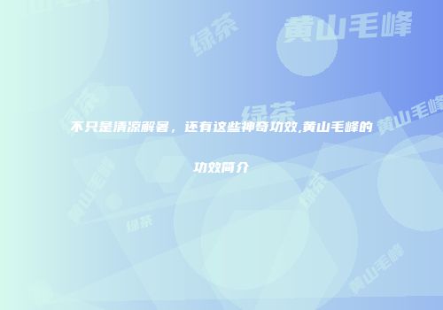 不只是清凉解暑，还有这些神奇功效,黄山毛峰的功效简介