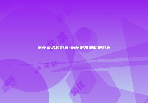 菊花茶治痘痘吗-菊花泡水喝能祛痘吗