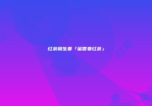红茶和生姜「蜜香姜红茶」
