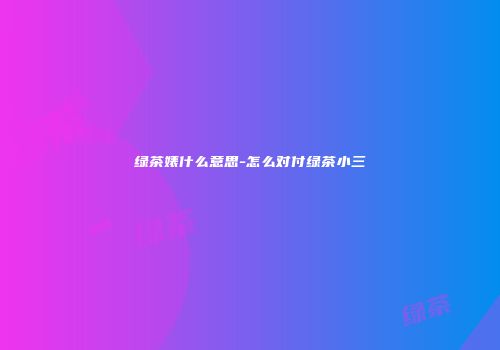 绿茶婊什么意思-怎么对付绿茶小三
