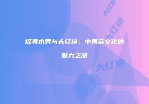 探寻水秀与大红袍：中国茶文化的魅力之旅