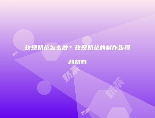 玫瑰奶茶怎么做？玫瑰奶茶的制作步骤和材料