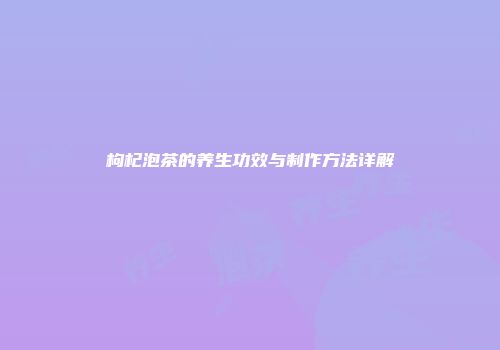 枸杞泡茶的养生功效与制作方法详解