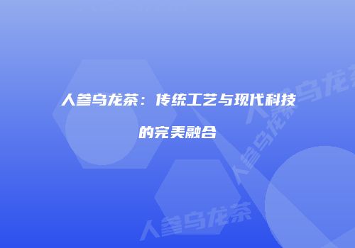 人参乌龙茶：传统工艺与现代科技的完美融合