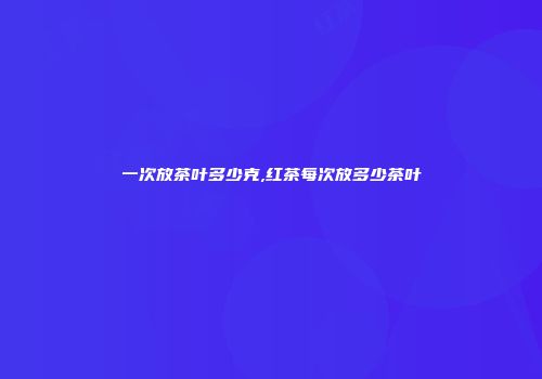 一次放茶叶多少克,红茶每次放多少茶叶