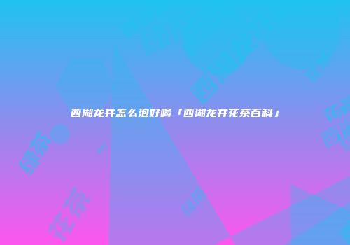 西湖龙井怎么泡好喝「西湖龙井花茶百科」