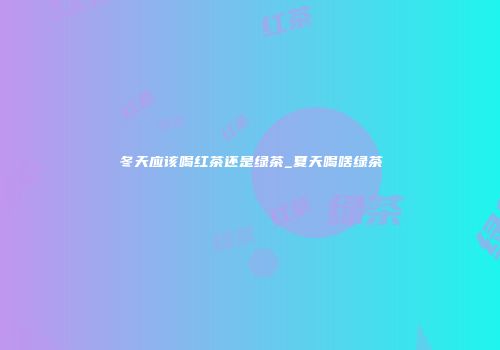 冬天应该喝红茶还是绿茶_夏天喝啥绿茶