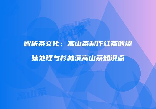 解析茶文化：高山茶制作红茶的涩味处理与杉林溪高山茶知识点