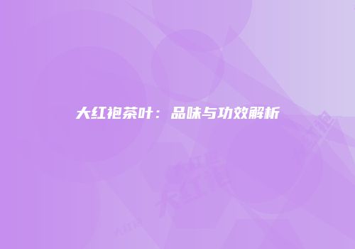 大红袍茶叶：品味与功效解析