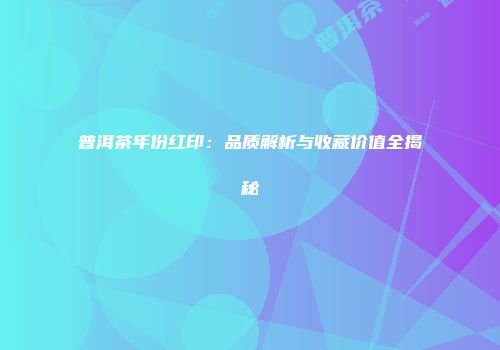 普洱茶年份红印：品质解析与收藏价值全揭秘