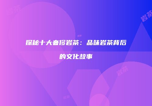 探秘十大奢侈岩茶：品味岩茶背后的文化故事