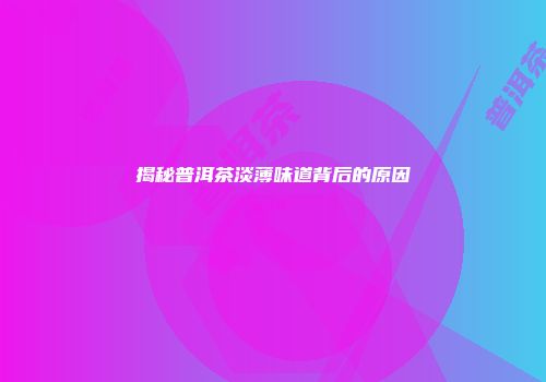 揭秘普洱茶淡薄味道背后的原因