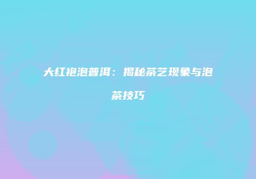 大红袍泡普洱：揭秘茶艺现象与泡茶技巧