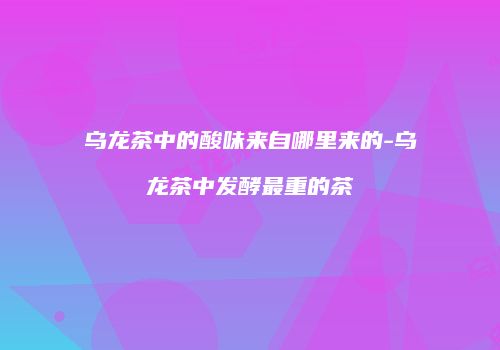 乌龙茶中的酸味来自哪里来的-乌龙茶中发酵最重的茶