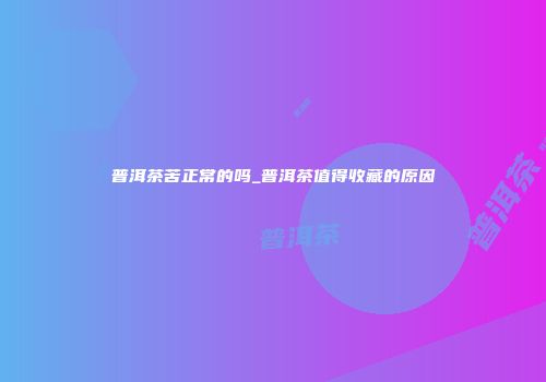 普洱茶苦正常的吗_普洱茶值得收藏的原因