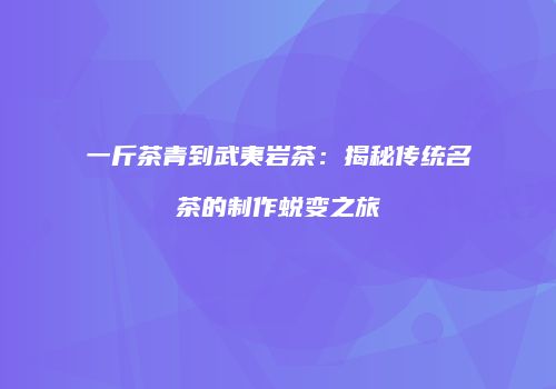 一斤茶青到武夷岩茶：揭秘传统名茶的制作蜕变之旅