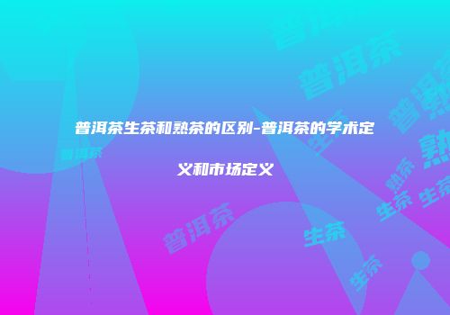 普洱茶生茶和熟茶的区别-普洱茶的学术定义和市场定义