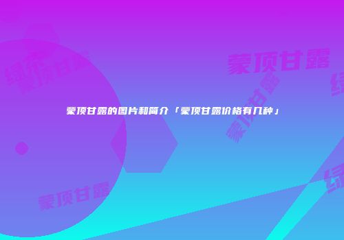 蒙顶甘露的图片和简介「蒙顶甘露价格有几种」