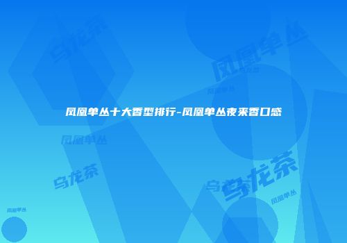 凤凰单丛十大香型排行-凤凰单丛夜来香口感