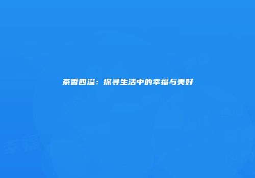 茶香四溢：探寻生活中的幸福与美好