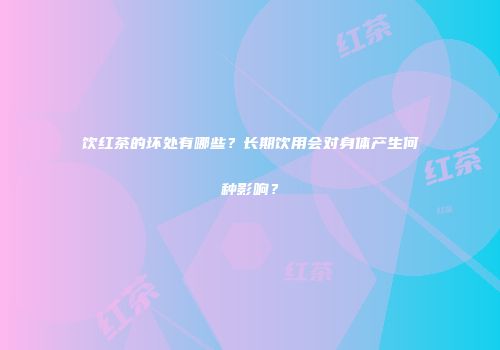 饮红茶的坏处有哪些？长期饮用会对身体产生何种影响？