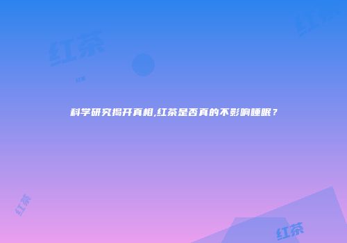 科学研究揭开真相,红茶是否真的不影响睡眠？