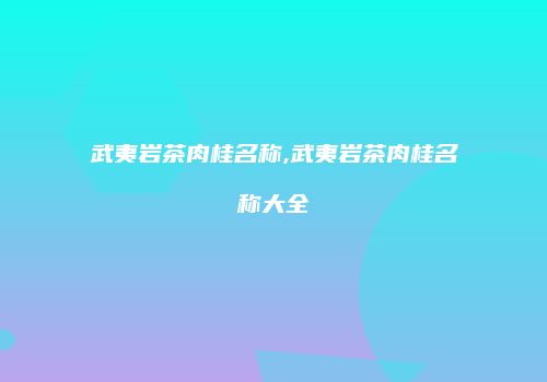 武夷岩茶肉桂名称,武夷岩茶肉桂名称大全