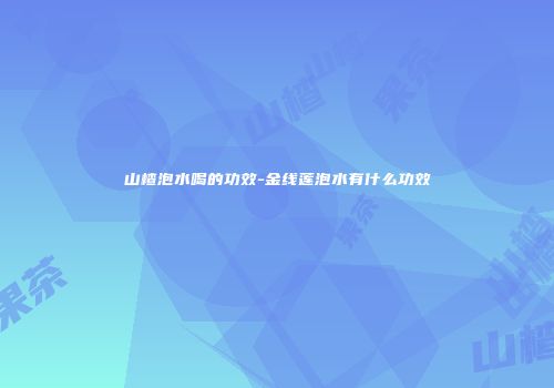 山楂泡水喝的功效-金线莲泡水有什么功效