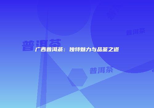 广西普洱茶：独特魅力与品鉴之道