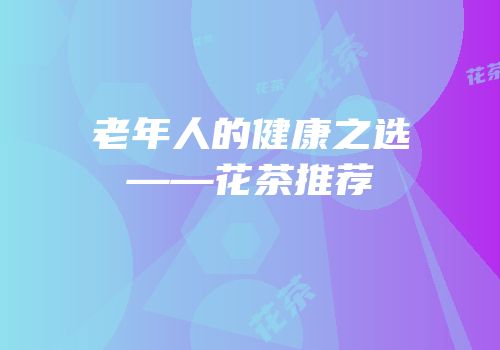 老年人的健康之选——花茶推荐