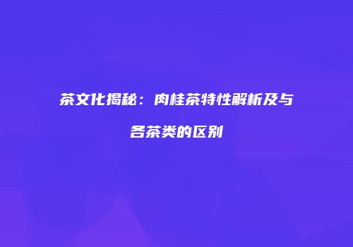 茶文化揭秘：肉桂茶特性解析及与各茶类的区别