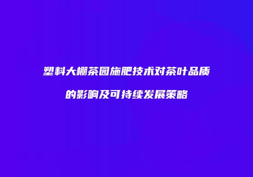 塑料大棚茶园施肥技术对茶叶品质的影响及可持续发展策略