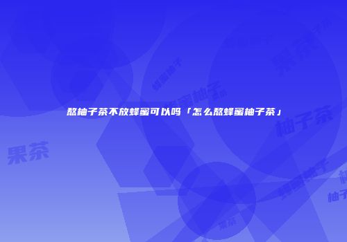 熬柚子茶不放蜂蜜可以吗「怎么熬蜂蜜柚子茶」