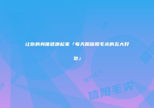 让你的身体健康起来「每天喝信阳毛尖的五大好处」