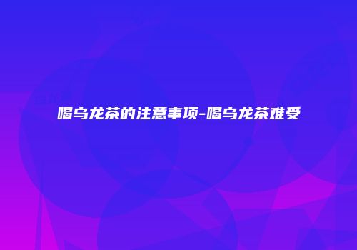喝乌龙茶的注意事项-喝乌龙茶难受